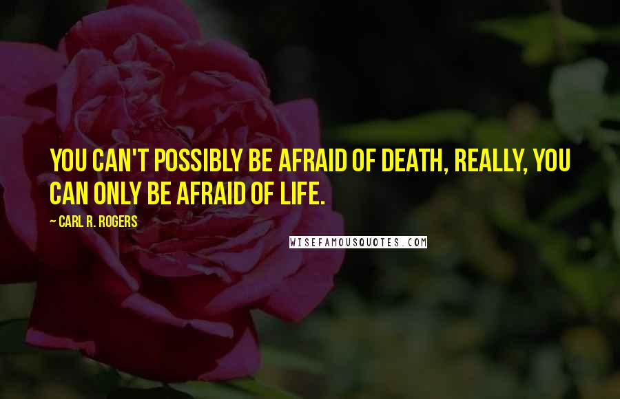 Carl R. Rogers Quotes: You can't possibly be afraid of death, really, you can only be afraid of life.