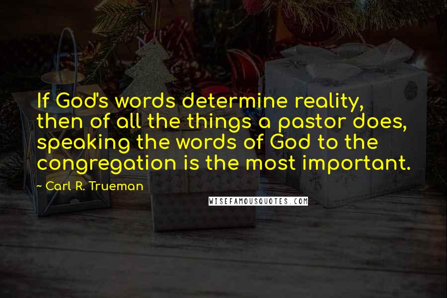 Carl R. Trueman Quotes: If God's words determine reality, then of all the things a pastor does, speaking the words of God to the congregation is the most important.