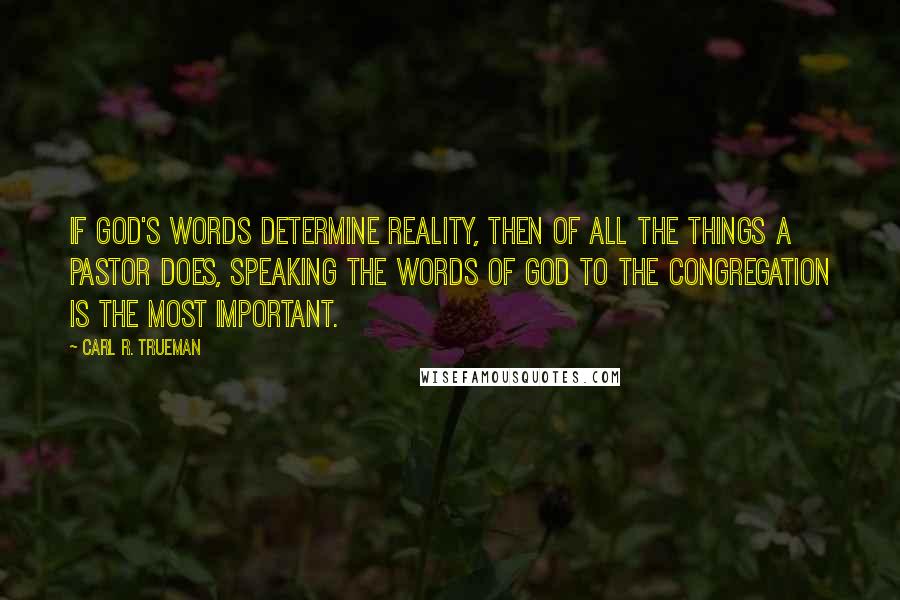 Carl R. Trueman Quotes: If God's words determine reality, then of all the things a pastor does, speaking the words of God to the congregation is the most important.