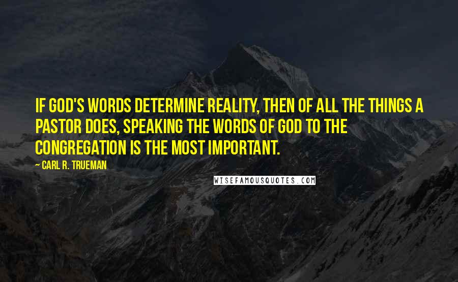 Carl R. Trueman Quotes: If God's words determine reality, then of all the things a pastor does, speaking the words of God to the congregation is the most important.