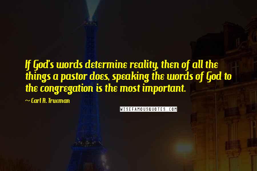 Carl R. Trueman Quotes: If God's words determine reality, then of all the things a pastor does, speaking the words of God to the congregation is the most important.