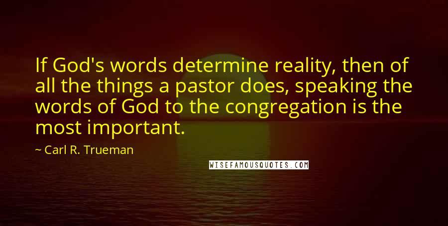 Carl R. Trueman Quotes: If God's words determine reality, then of all the things a pastor does, speaking the words of God to the congregation is the most important.