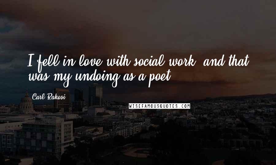 Carl Rakosi Quotes: I fell in love with social work, and that was my undoing as a poet.