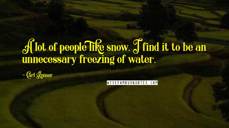 Carl Reiner Quotes: A lot of people like snow. I find it to be an unnecessary freezing of water.