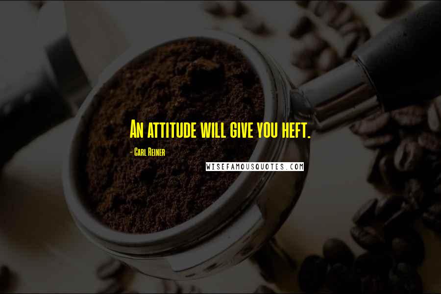 Carl Reiner Quotes: An attitude will give you heft.