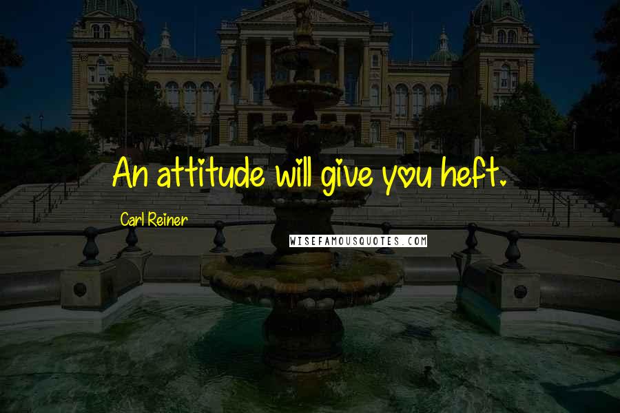 Carl Reiner Quotes: An attitude will give you heft.