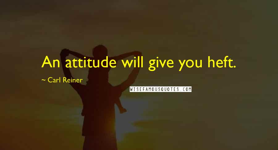 Carl Reiner Quotes: An attitude will give you heft.