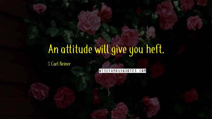 Carl Reiner Quotes: An attitude will give you heft.