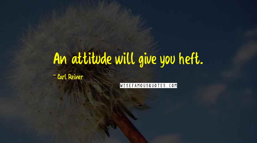 Carl Reiner Quotes: An attitude will give you heft.