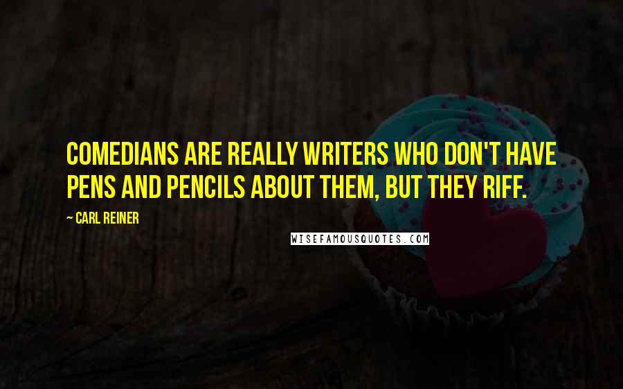 Carl Reiner Quotes: Comedians are really writers who don't have pens and pencils about them, but they riff.