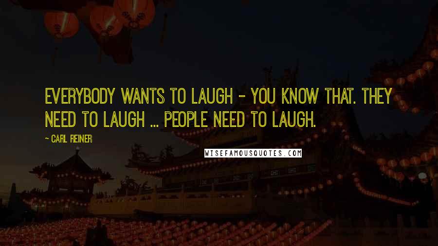 Carl Reiner Quotes: Everybody wants to laugh - you know that. They need to laugh ... people need to laugh.