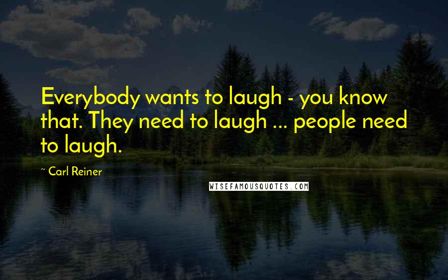 Carl Reiner Quotes: Everybody wants to laugh - you know that. They need to laugh ... people need to laugh.