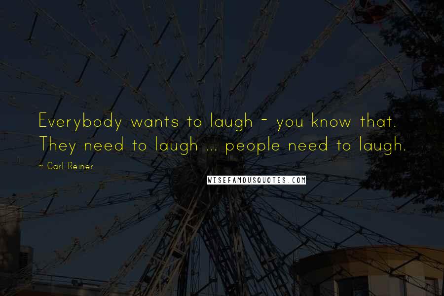 Carl Reiner Quotes: Everybody wants to laugh - you know that. They need to laugh ... people need to laugh.