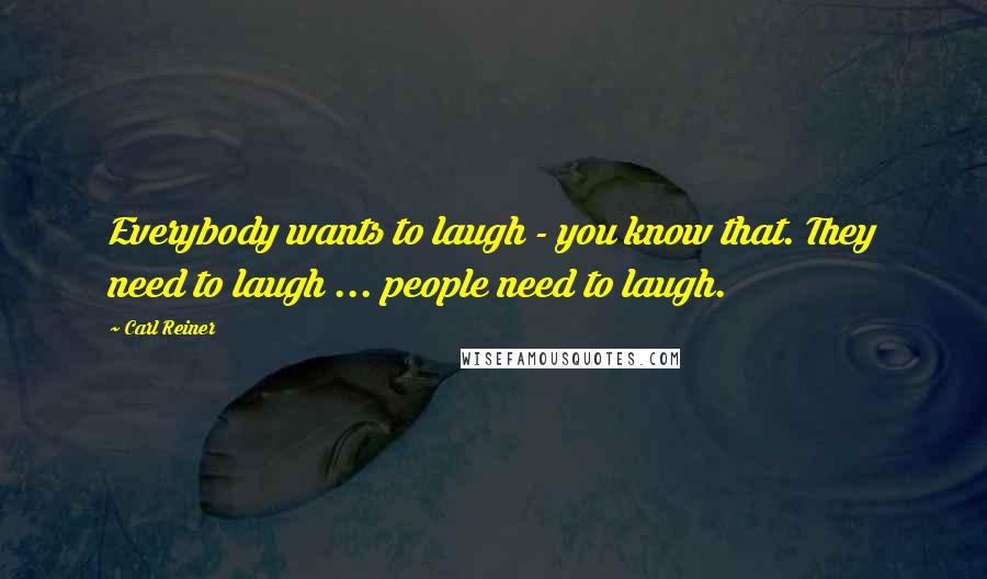 Carl Reiner Quotes: Everybody wants to laugh - you know that. They need to laugh ... people need to laugh.
