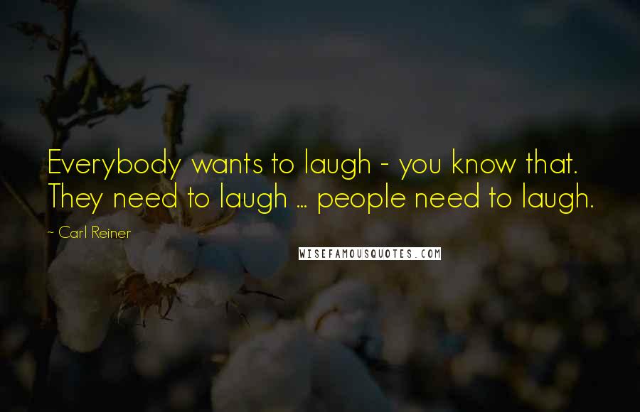 Carl Reiner Quotes: Everybody wants to laugh - you know that. They need to laugh ... people need to laugh.