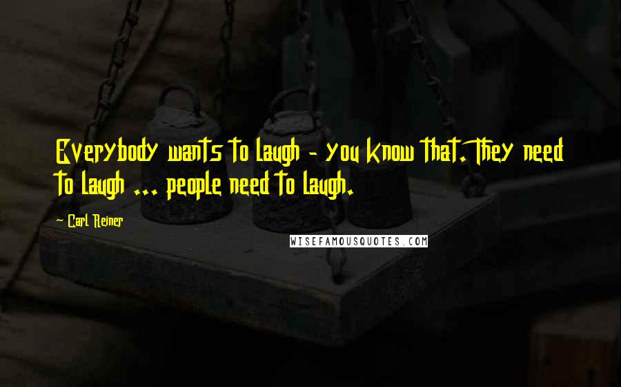 Carl Reiner Quotes: Everybody wants to laugh - you know that. They need to laugh ... people need to laugh.