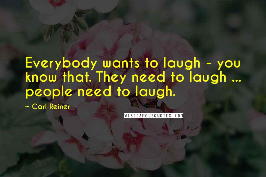 Carl Reiner Quotes: Everybody wants to laugh - you know that. They need to laugh ... people need to laugh.