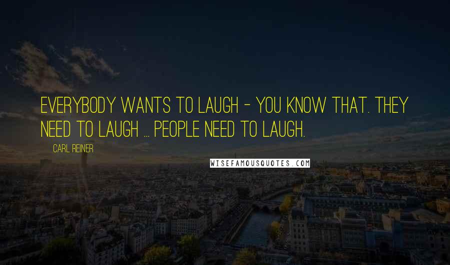 Carl Reiner Quotes: Everybody wants to laugh - you know that. They need to laugh ... people need to laugh.