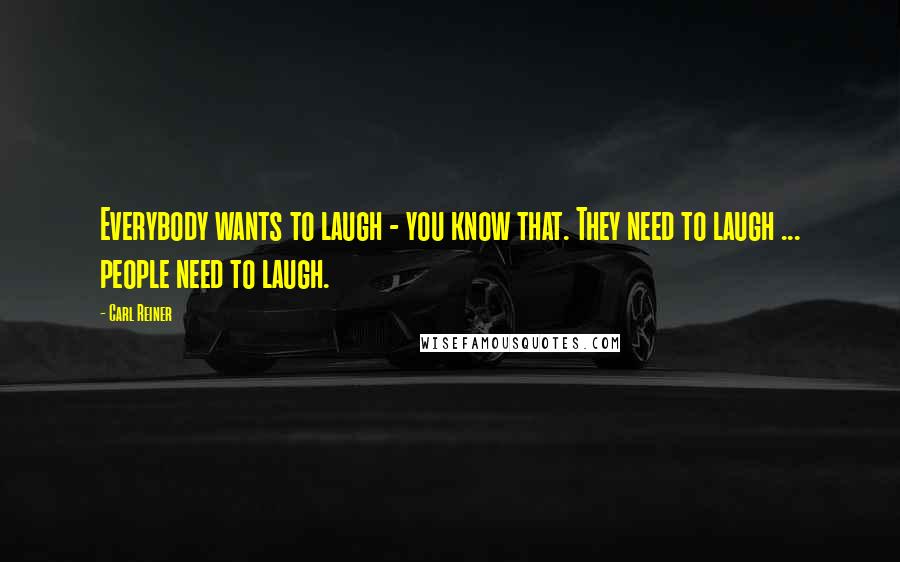 Carl Reiner Quotes: Everybody wants to laugh - you know that. They need to laugh ... people need to laugh.