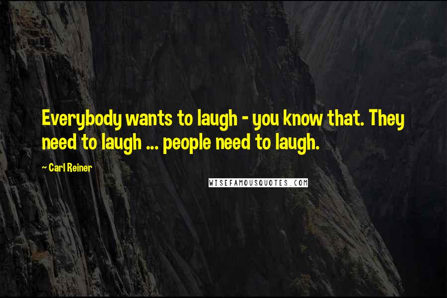 Carl Reiner Quotes: Everybody wants to laugh - you know that. They need to laugh ... people need to laugh.