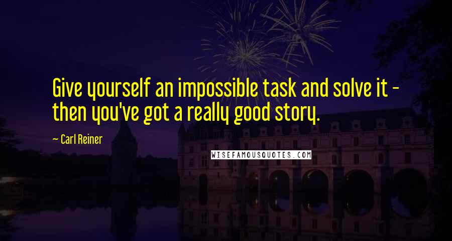 Carl Reiner Quotes: Give yourself an impossible task and solve it - then you've got a really good story.