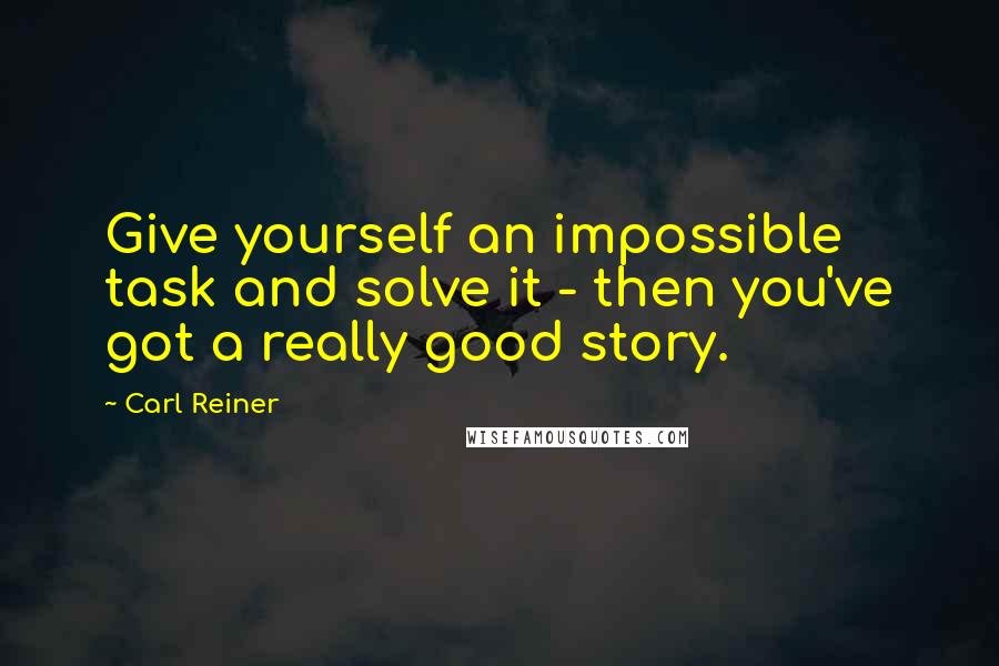 Carl Reiner Quotes: Give yourself an impossible task and solve it - then you've got a really good story.