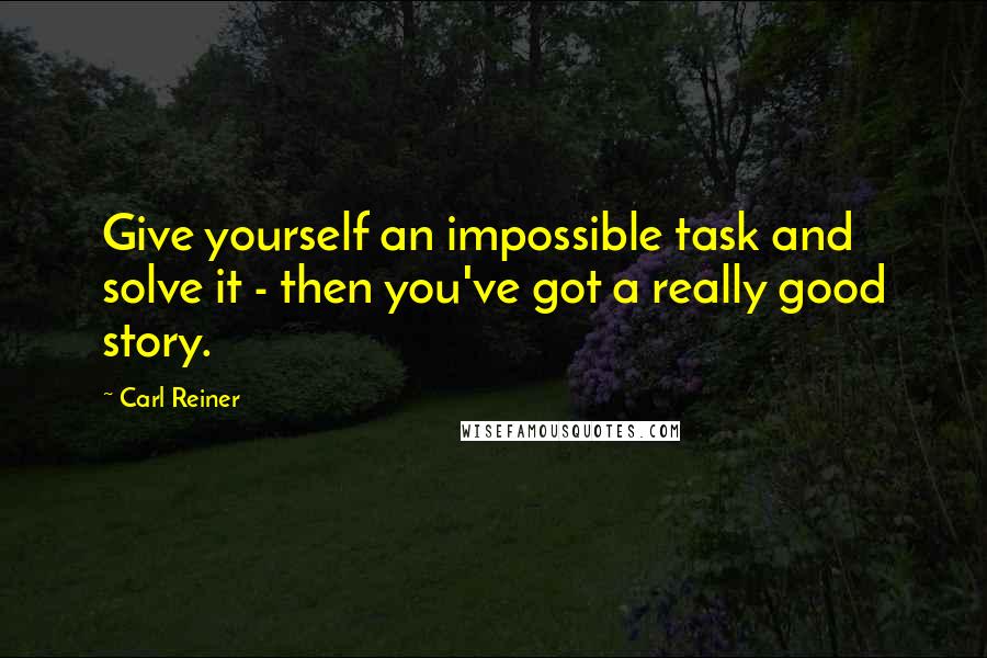 Carl Reiner Quotes: Give yourself an impossible task and solve it - then you've got a really good story.