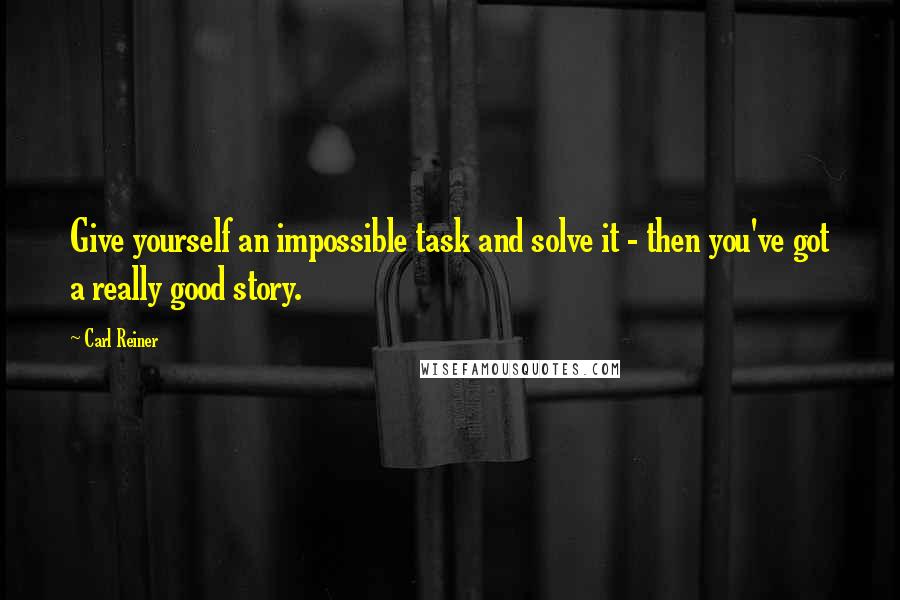 Carl Reiner Quotes: Give yourself an impossible task and solve it - then you've got a really good story.
