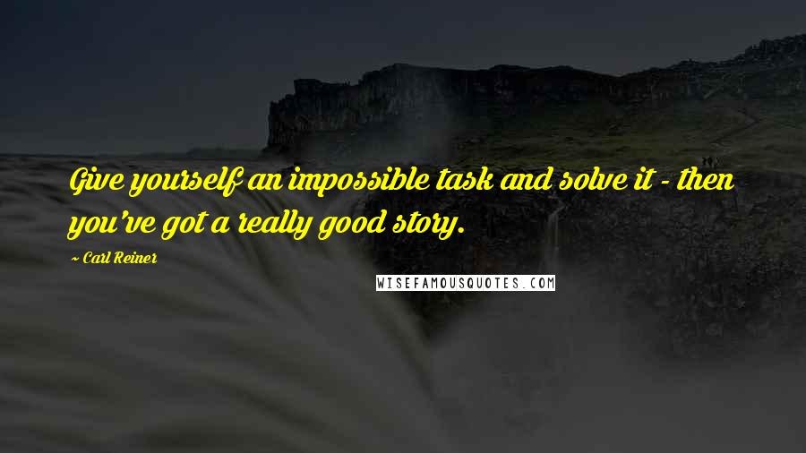 Carl Reiner Quotes: Give yourself an impossible task and solve it - then you've got a really good story.