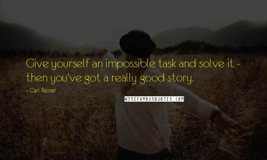 Carl Reiner Quotes: Give yourself an impossible task and solve it - then you've got a really good story.