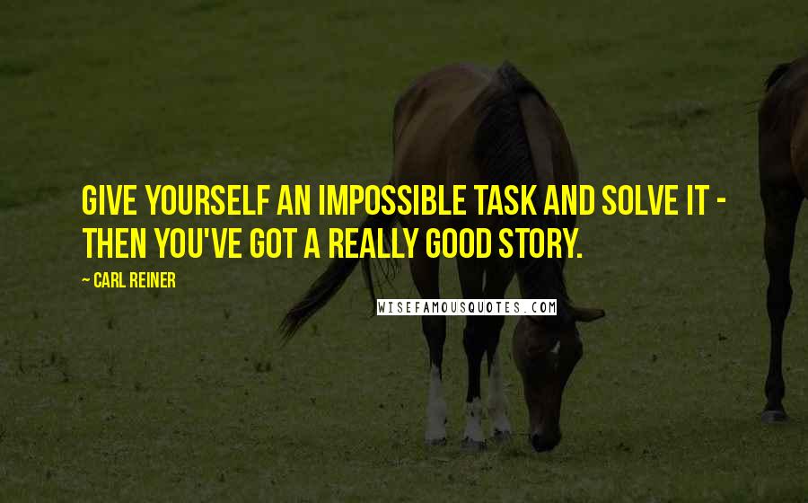 Carl Reiner Quotes: Give yourself an impossible task and solve it - then you've got a really good story.