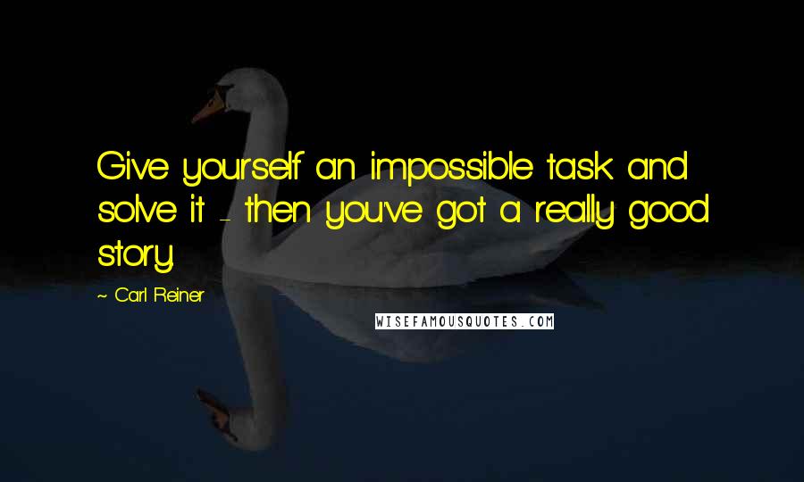 Carl Reiner Quotes: Give yourself an impossible task and solve it - then you've got a really good story.