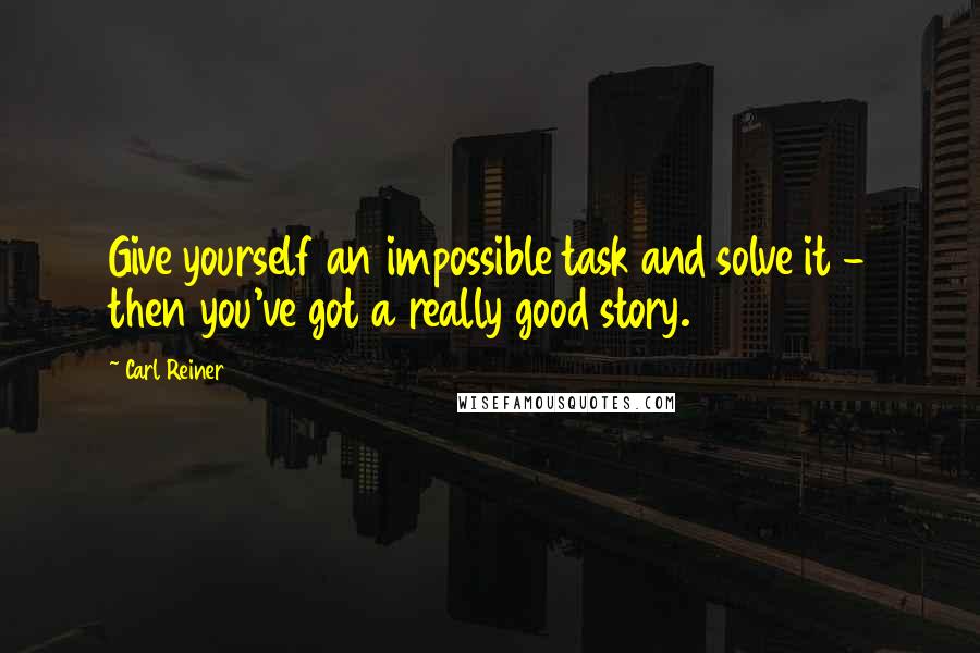 Carl Reiner Quotes: Give yourself an impossible task and solve it - then you've got a really good story.