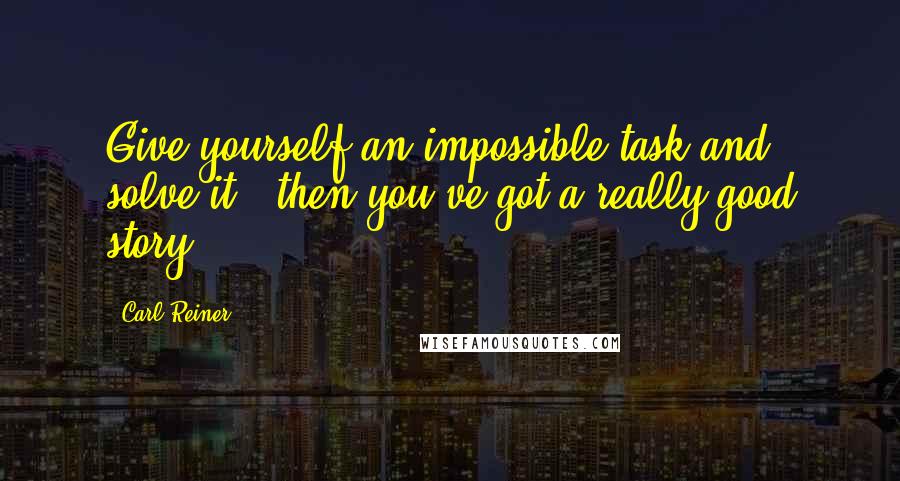 Carl Reiner Quotes: Give yourself an impossible task and solve it - then you've got a really good story.