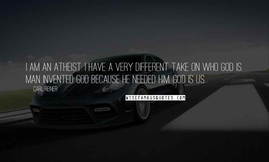 Carl Reiner Quotes: I am an atheist. I have a very different take on who God is. Man invented God because he needed him. God is us.