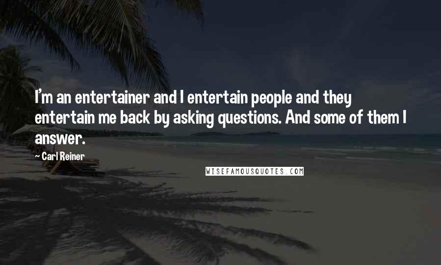 Carl Reiner Quotes: I'm an entertainer and I entertain people and they entertain me back by asking questions. And some of them I answer.