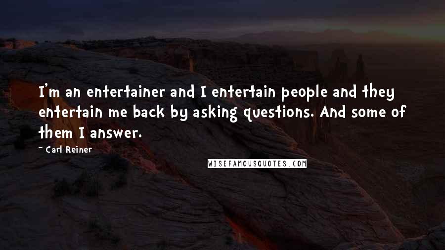 Carl Reiner Quotes: I'm an entertainer and I entertain people and they entertain me back by asking questions. And some of them I answer.