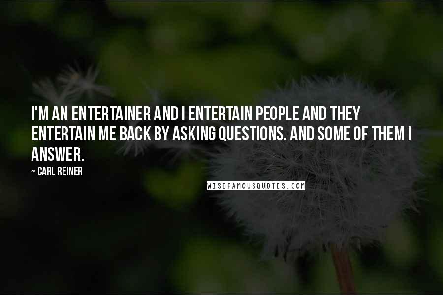 Carl Reiner Quotes: I'm an entertainer and I entertain people and they entertain me back by asking questions. And some of them I answer.