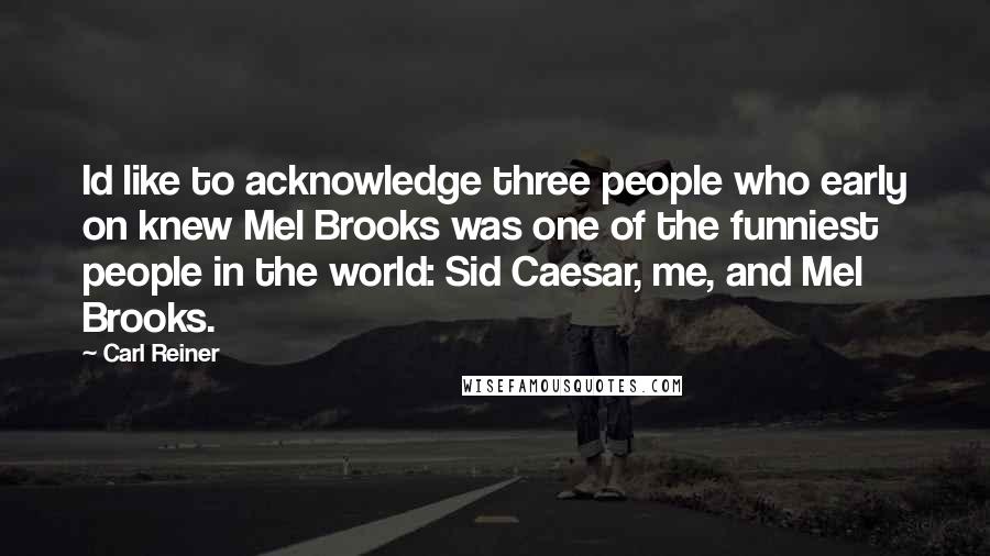 Carl Reiner Quotes: Id like to acknowledge three people who early on knew Mel Brooks was one of the funniest people in the world: Sid Caesar, me, and Mel Brooks.