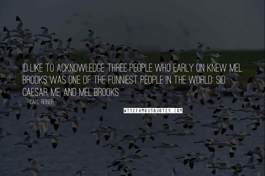 Carl Reiner Quotes: Id like to acknowledge three people who early on knew Mel Brooks was one of the funniest people in the world: Sid Caesar, me, and Mel Brooks.