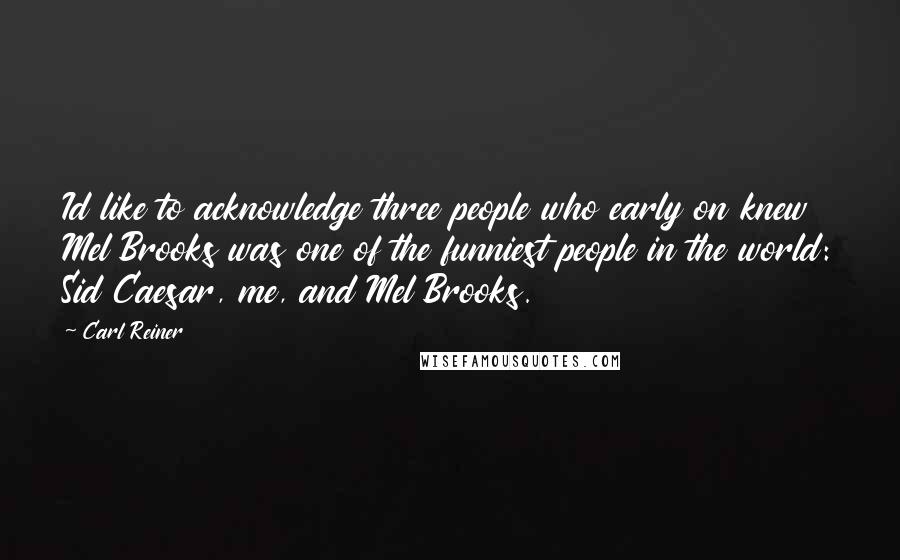 Carl Reiner Quotes: Id like to acknowledge three people who early on knew Mel Brooks was one of the funniest people in the world: Sid Caesar, me, and Mel Brooks.