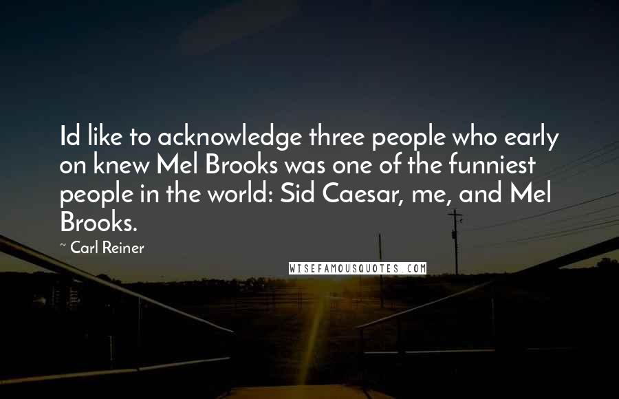 Carl Reiner Quotes: Id like to acknowledge three people who early on knew Mel Brooks was one of the funniest people in the world: Sid Caesar, me, and Mel Brooks.