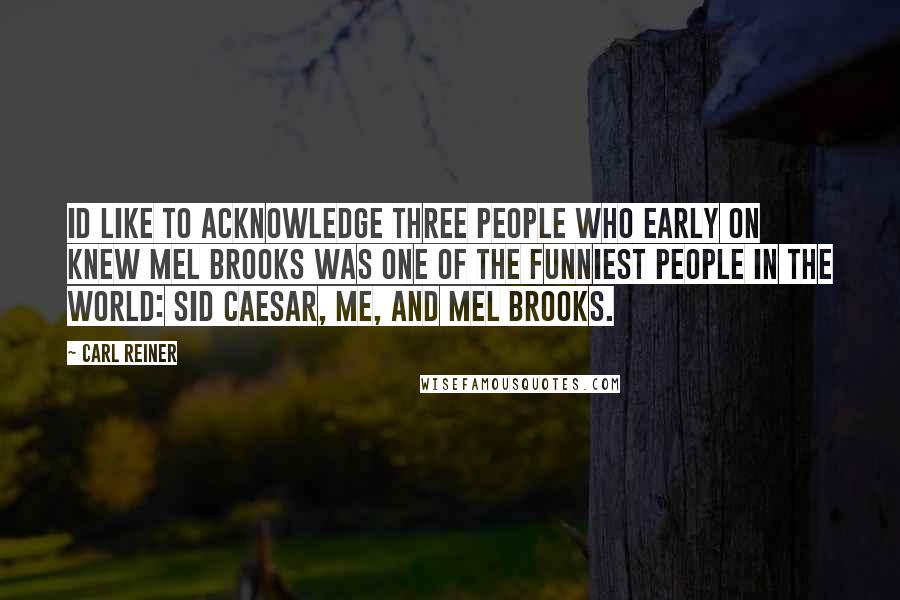 Carl Reiner Quotes: Id like to acknowledge three people who early on knew Mel Brooks was one of the funniest people in the world: Sid Caesar, me, and Mel Brooks.