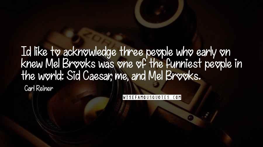 Carl Reiner Quotes: Id like to acknowledge three people who early on knew Mel Brooks was one of the funniest people in the world: Sid Caesar, me, and Mel Brooks.