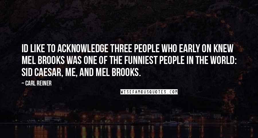 Carl Reiner Quotes: Id like to acknowledge three people who early on knew Mel Brooks was one of the funniest people in the world: Sid Caesar, me, and Mel Brooks.