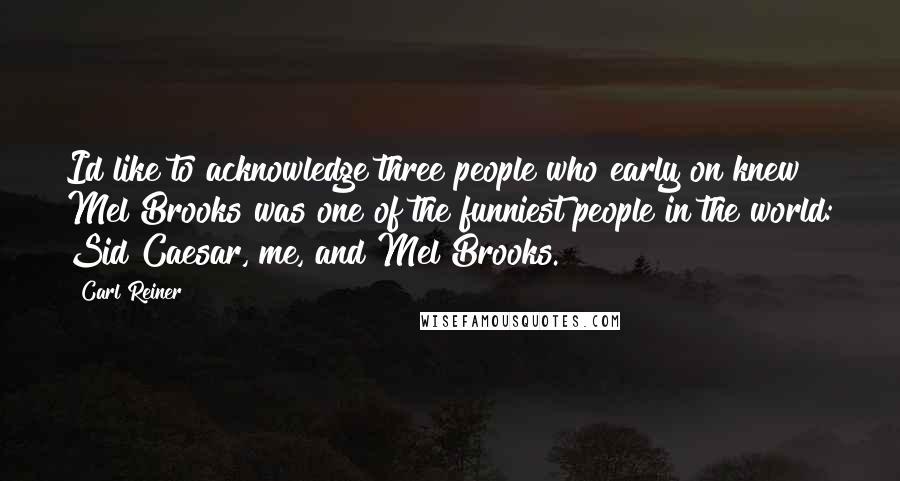 Carl Reiner Quotes: Id like to acknowledge three people who early on knew Mel Brooks was one of the funniest people in the world: Sid Caesar, me, and Mel Brooks.