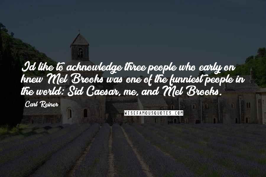 Carl Reiner Quotes: Id like to acknowledge three people who early on knew Mel Brooks was one of the funniest people in the world: Sid Caesar, me, and Mel Brooks.