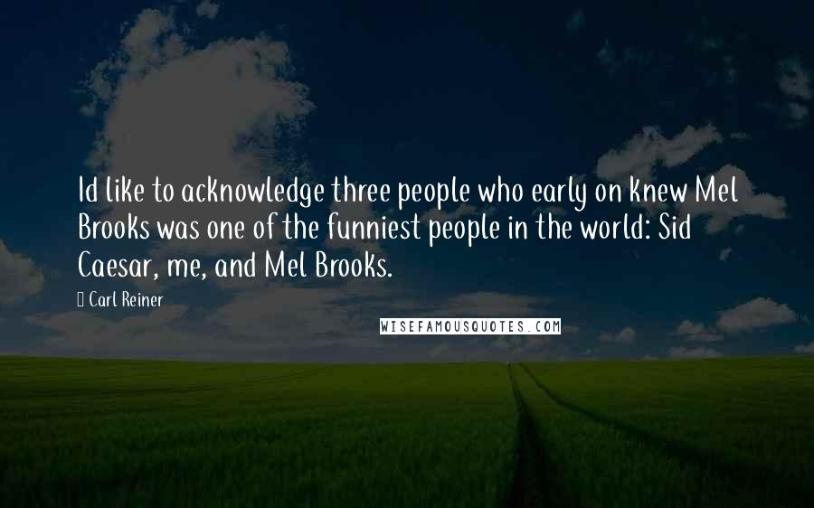 Carl Reiner Quotes: Id like to acknowledge three people who early on knew Mel Brooks was one of the funniest people in the world: Sid Caesar, me, and Mel Brooks.