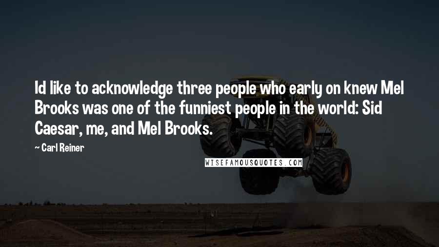 Carl Reiner Quotes: Id like to acknowledge three people who early on knew Mel Brooks was one of the funniest people in the world: Sid Caesar, me, and Mel Brooks.