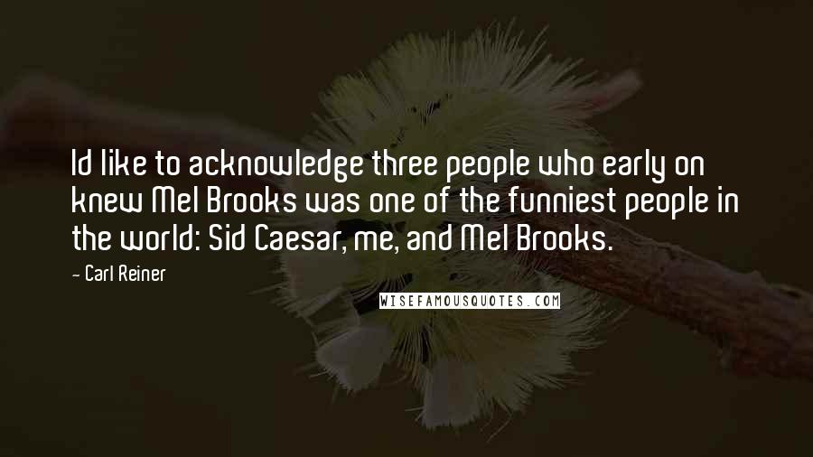 Carl Reiner Quotes: Id like to acknowledge three people who early on knew Mel Brooks was one of the funniest people in the world: Sid Caesar, me, and Mel Brooks.